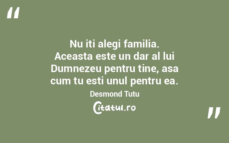 Nu iti alegi familia. Aceasta este un dar al lui Dumnezeu pentru tine, asa cum tu esti unul pentru ea. Desmond Tutu