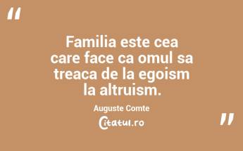 Familia este cea care face ca omul sa treaca de la egoism la altruism. Auguste Comte...
