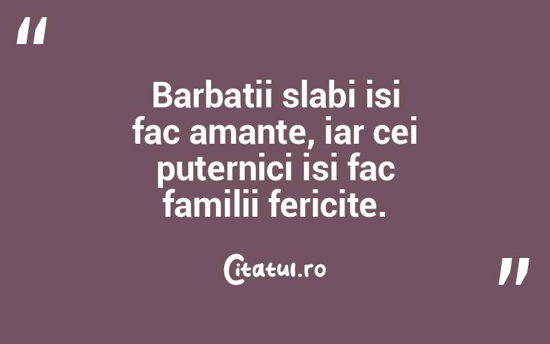 Barbatii slabi isi fac amante, iar cei puternici isi fac familii fericite. 