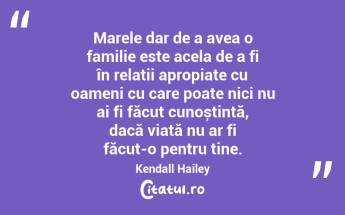 Marele dar de a avea o familie este acela de a fi în relații apropiate cu oameni cu care poate nici nu ai fi făcut cunoștință, dacă viață nu ar fi făcut-o pentru tine. Kendall Hailey...