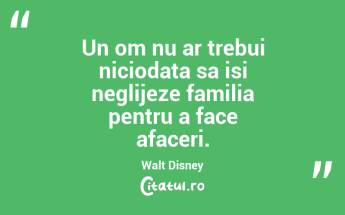 Un om nu ar trebui niciodata sa isi neglijeze familia pentru a face afaceri. Walt Disney...