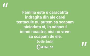 Familia este o caracatita indragita din ale carei tentacule nu putem sa scapam niciodata si, in adancul inimii noastre, nici nu vrem sa scapam de ele. Dodie Smith...