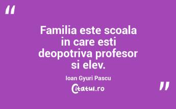 Familia este scoala in care esti deopotriva profesor si elev. Ioan Gyuri Pascu...