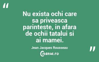 Nu exista ochi care sa priveasca parinteste, in afara de ochii tatalui si ai mamei. Jean Jacques Rousseau...
