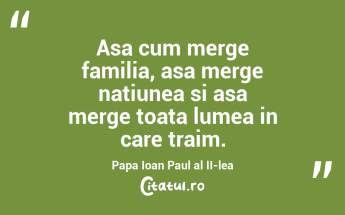 Asa cum merge familia, asa merge natiunea si asa merge toata lumea in care traim. Papa Ioan Paul al II-lea...