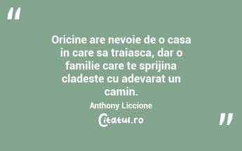 Oricine are nevoie de o casa in care sa traiasca, dar o familie care te sprijina cladeste cu adevarat un camin. Anthony Liccione...