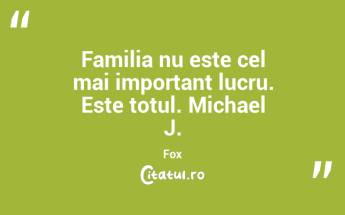 Familia nu este cel mai important lucru. Este totul. Michael J. Fox...