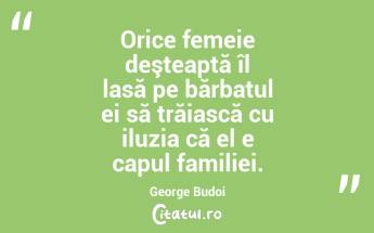 Orice femeie deşteaptă îl lasă pe bărbatul ei să trăiască cu iluzia că el e capul familiei. George Budoi...