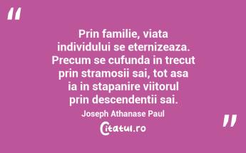 Prin familie, viata individului se eternizeaza. Precum se cufunda in trecut prin stramosii sai, tot asa ia in stapanire viitorul prin descendentii sai. Joseph Athanase Paul...