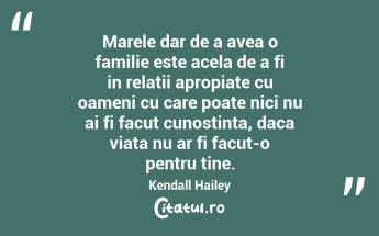 Marele dar de a avea o familie este acela de a fi in relatii apropiate cu oameni cu care poate nici nu ai fi facut cunostinta, daca viata nu ar fi facut-o pentru tine. Kendall Hailey...