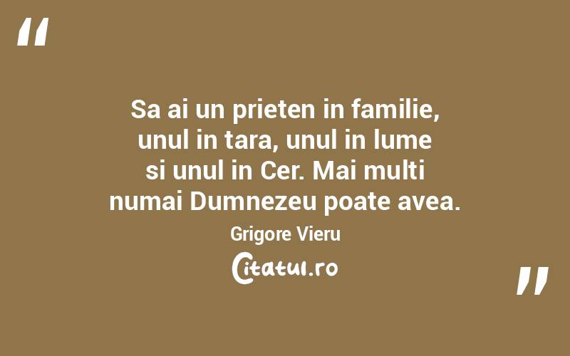 Sa ai un prieten in familie, unul in tara, unul in lume si unul in Cer. Mai multi numai Dumnezeu poate avea. Grigore Vieru