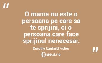 O mama nu este o persoana pe care sa te sprijini, ci o persoana care face sprijinul nenecesar. Dorothy Canfield Fisher...