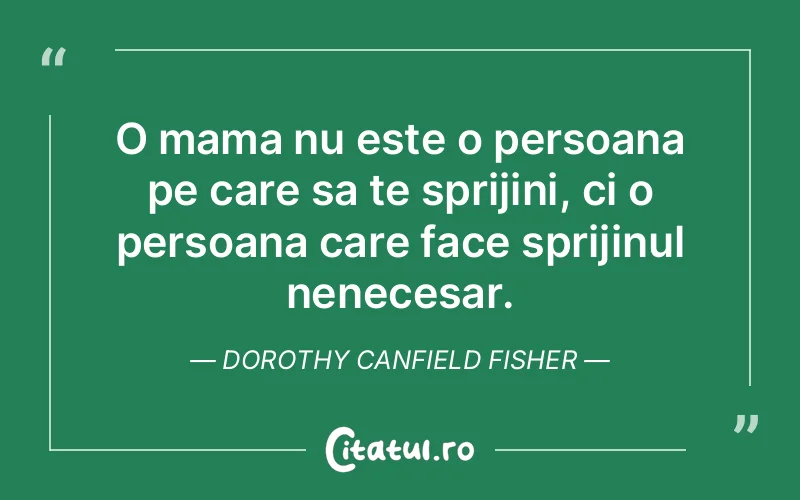 O mama nu este o persoana pe care sa te sprijini, ci o persoana care face sprijinul nenecesar. Dorothy Canfield Fisher