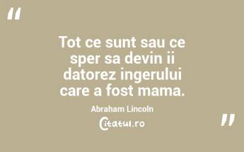 Tot ce sunt sau ce sper sa devin ii datorez ingerului care a fost mama. Abraham Lincoln...