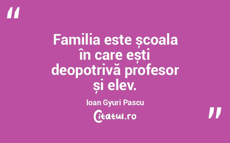 Familia este școala în care ești deopotrivă profesor și elev. Ioan Gyuri Pascu