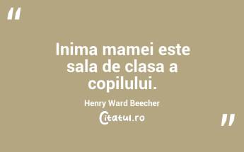 Inima mamei este sala de clasa a copilului. Henry Ward Beecher...