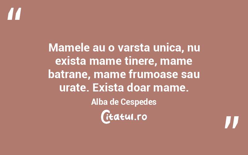Mamele au o varsta unica, nu exista mame tinere, mame batrane, mame frumoase sau urate. Exista doar mame. Alba de Cespedes