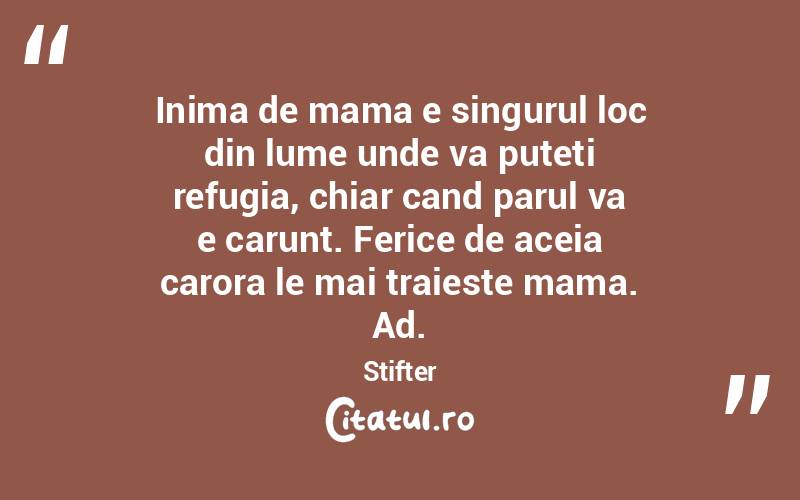 Inima de mama e singurul loc din lume unde va puteti refugia, chiar cand parul va e carunt. Ferice de aceia carora le mai traieste mama. Ad. Stifter