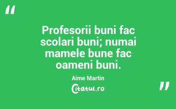 Profesorii buni fac scolari buni; numai mamele bune fac oameni buni. Aime Martin...