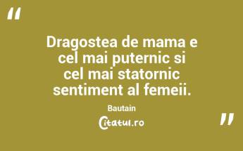 Dragostea de mama e cel mai puternic si cel mai statornic sentiment al femeii. Bautain...
