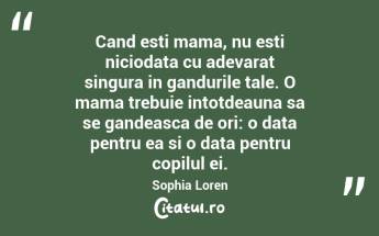 Cand esti mama, nu esti niciodata cu adevarat singura in gandurile tale. O mama trebuie intotdeauna sa se gandeasca de ori: o data pentru ea si o data pentru copilul ei. Sophia Loren...
