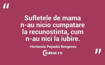 Sufletele de mama n-au nicio cumpatare la recunostinta, cum n-au nici la iubire.-Hortensia Papadat Bengescu...
