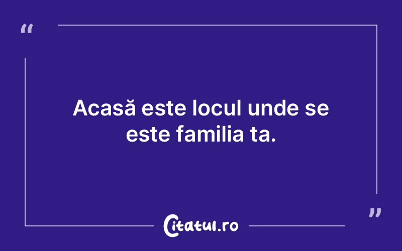 Acasă este locul unde se este familia ta.