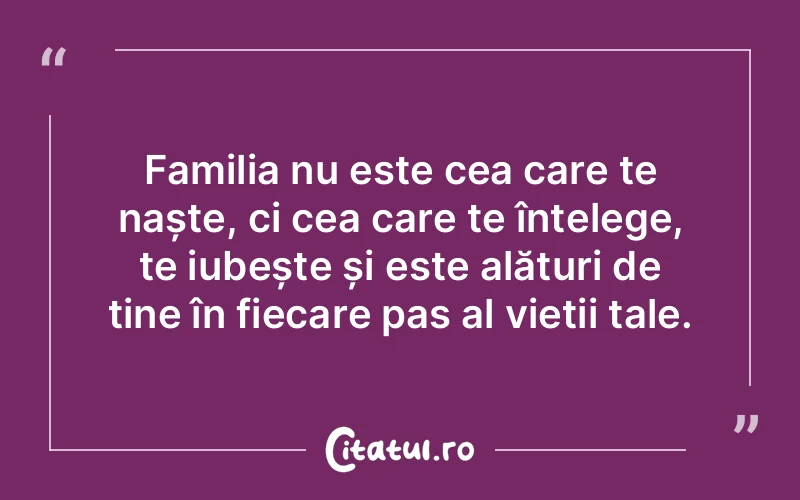 Familia nu este cea care te naște, ci cea care te înțelege, te iubește și este alături de tine în fiecare pas al vieții tale.