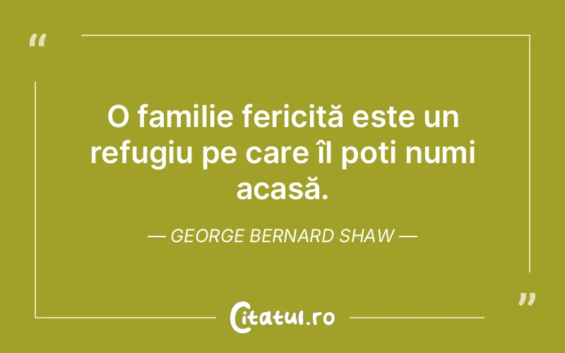 O familie fericită este un refugiu pe care îl poți numi acasă. George Bernard Shaw