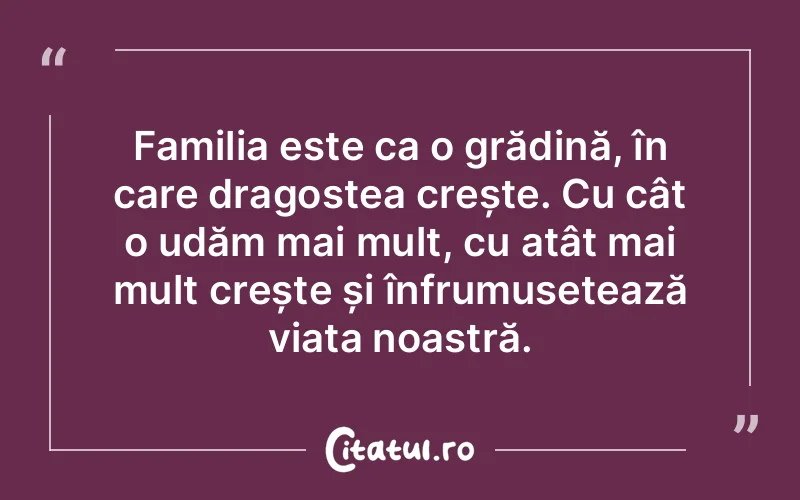 Familia este ca o grădină, în care dragostea crește. Cu cât o udăm mai mult, cu atât mai mult crește și înfrumusețează viața noastră.