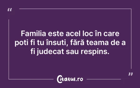 Familia este acel loc în care poți fi ...