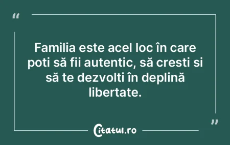 Familia este acel loc în care poți să...