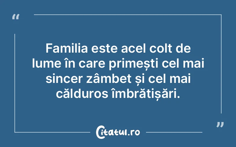 Familia este acel colț de lume în care primești cel mai sincer zâmbet și cel mai călduros îmbrățișări.