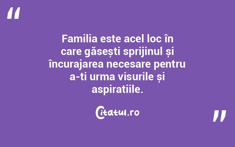 Familia este acel loc în care găsești sprijinul și încurajarea necesare pentru a-ți urma visurile și aspirațiile. 