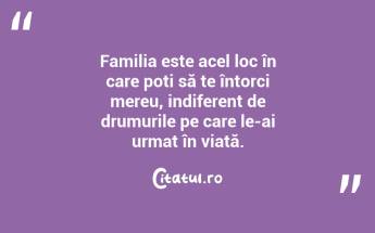 Familia este acel loc în care poți să te întorci mereu, indiferent de drumurile pe care le-ai urmat în viață. ...