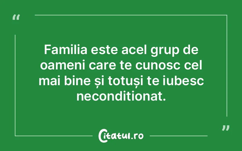 Familia este acel grup de oameni care te cunosc cel mai bine și totuși te iubesc necondiționat.