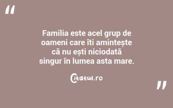 Familia este acel grup de oameni care îți amintește că nu ești niciodată singur în lumea asta mare. ...