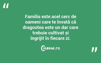 Familia este acel cerc de oameni care te învață că dragostea este un dar care trebuie cultivat și îngrijit în fiecare zi. ...