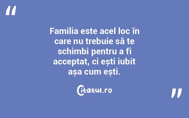 Familia este acel loc în care nu trebuie să te schimbi pentru a fi acceptat, ci ești iubit așa cum ești. 