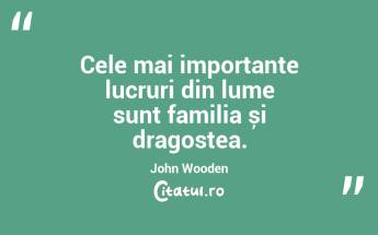Cele mai importante lucruri din lume sunt familia și dragostea. John Wooden...