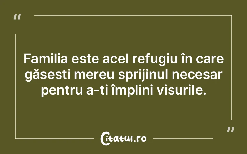 Familia este acel refugiu în care găsești mereu sprijinul necesar pentru a-ți împlini visurile.