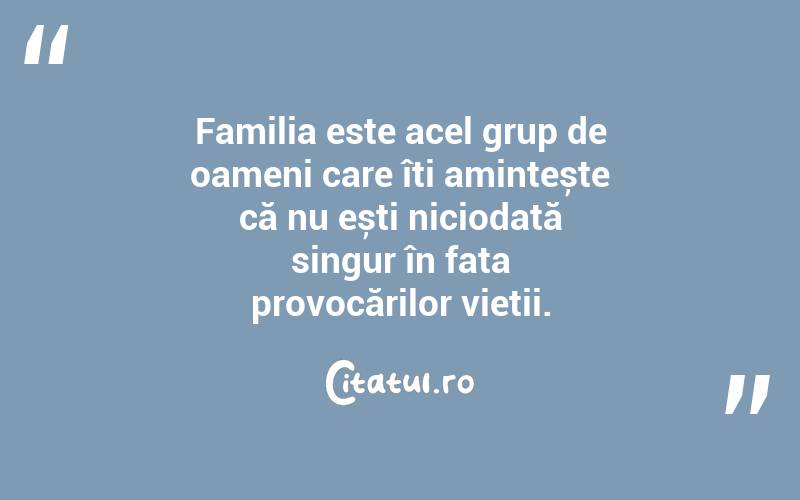 Familia este acel grup de oameni care îți amintește că nu ești niciodată singur în fața provocărilor vieții. 
