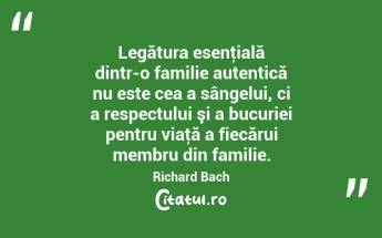 Legătura esenţială dintr-o familie autentică nu este cea a sângelui, ci a respectului şi a bucuriei pentru viaţă a fiecărui membru din familie. Richard Bach...