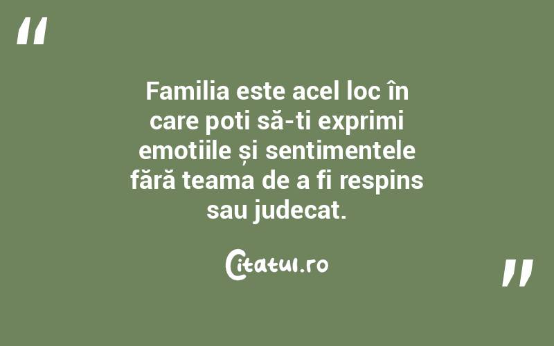 Familia este acel loc în care poți să-ți exprimi emoțiile și sentimentele fără teama de a fi respins sau judecat. 