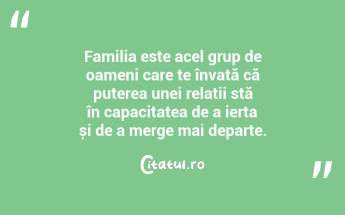 Familia este acel grup de oameni care te învață că puterea unei relații stă în capacitatea de a ierta și de a merge mai departe. ...