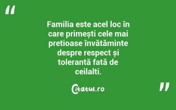 Familia este acel loc în care primești cele mai prețioase învățăminte despre respect și toleranță față de ceilalți. ...