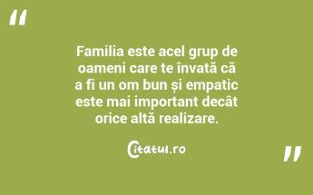 Familia este acel grup de oameni care te învață că a fi un om bun și empatic este mai important decât orice altă realizare. ...