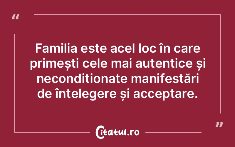 Familia este acel loc în care primești cele mai autentice și necondiționate manifestări de înțelegere și acceptare.