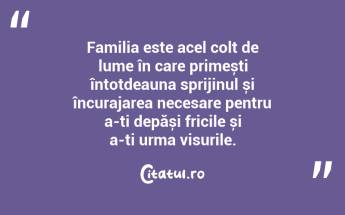 Familia este acel colț de lume în care primești întotdeauna sprijinul și încurajarea necesare pentru a-ți depăși fricile și a-ți urma visurile. ...
