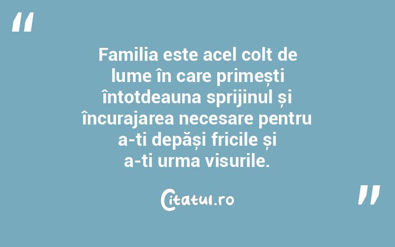Familia este acel colț de lume în care primești întotdeauna sprijinul și încurajarea necesare pentru a-ți depăși fricile și a-ți urma visurile. 